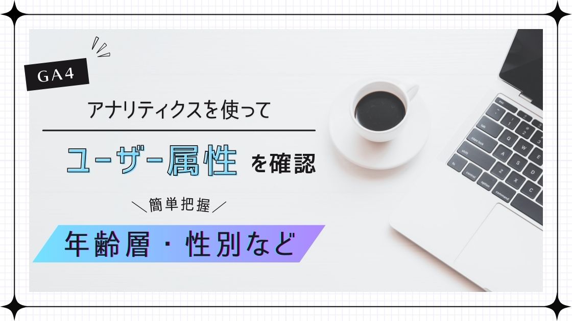 【GA4】ユーザー属性(年齢層や性別)の調べ方！アナリティクスで確認しよう