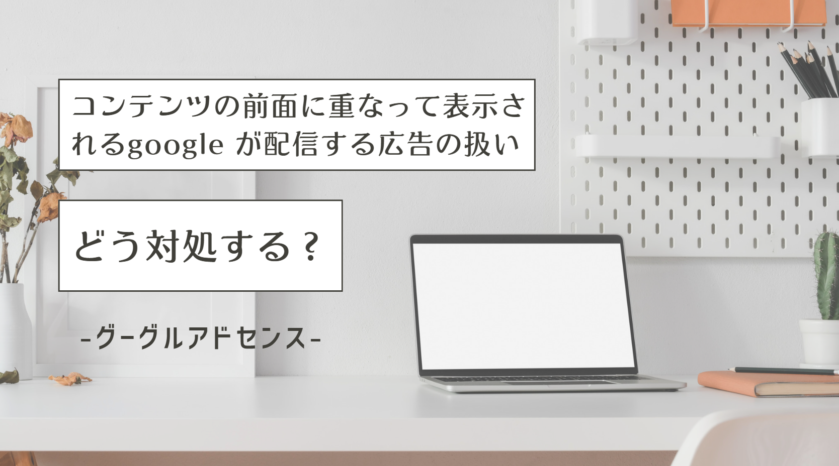 「コンテンツの前面に重なって表示される google が配信する広告の扱い」の対処法