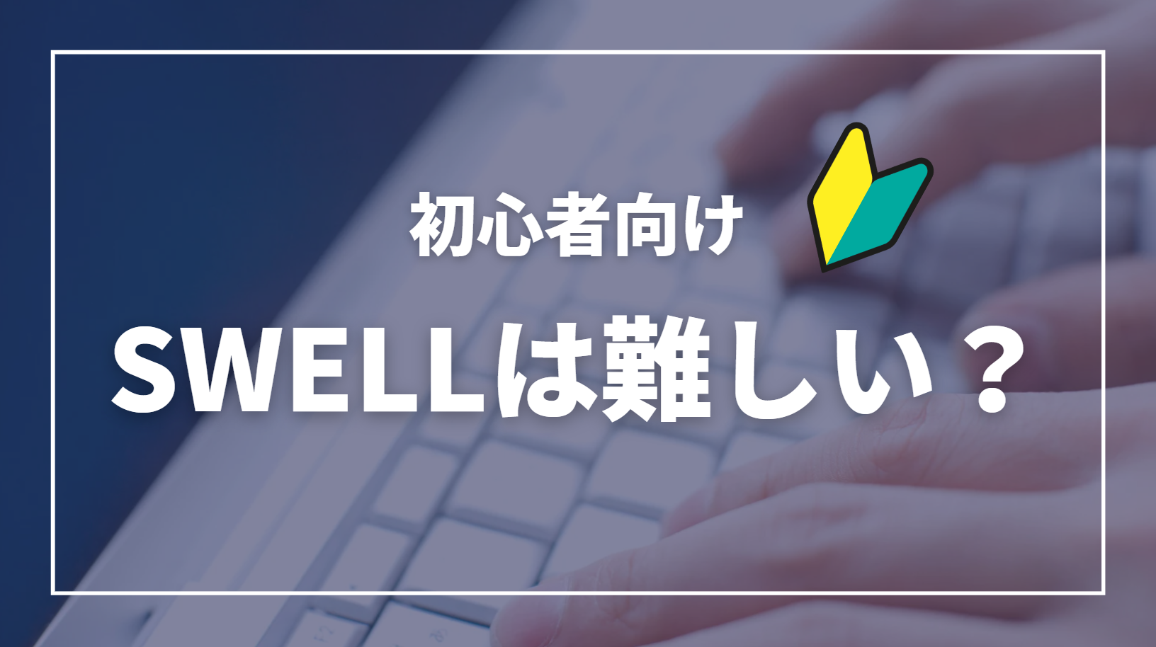 SWELLは初心者には難しい？実は簡単！挫折ポイントと解決策を徹底解説